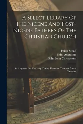 Une bibliothèque sélective des Pères nicéens et post-nicéens de l'Église chrétienne : Augustin : Sur la Sainte Trinité. Traités doctrinaux. Traités moraux - A Select Library Of The Nicene And Post-nicene Fathers Of The Christian Church: St. Augustin: On The Holy Trinity. Doctrinal Treatises. Moral Treatise