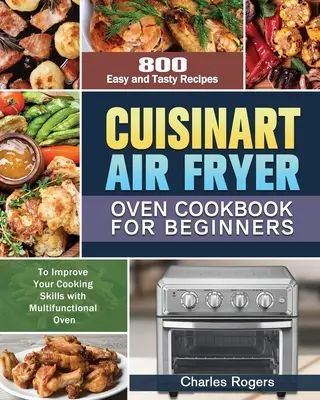 Cuisinart Air Fryer Oven Cookbook for Beginners : 800 recettes faciles et savoureuses pour améliorer vos talents de cuisinier avec le four multifonctionnel - Cuisinart Air Fryer Oven Cookbook for Beginners: 800 Easy and Tasty Recipes to Improve Your Cooking Skills with Multifunctional Oven