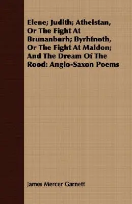 Elene ; Judith ; Athelstan, ou le combat à Brunanburh ; Byrhtnoth, ou le combat à Maldon ; et le rêve de Rood : Poèmes anglo-saxons - Elene; Judith; Athelstan, Or The Fight At Brunanburh; Byrhtnoth, Or The Fight At Maldon; And The Dream Of The Rood: Anglo-Saxon Poems