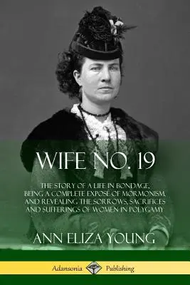 Wife No. 19 : The Story of a Life in Bondage, Being a Complete Expos of Mormonism, and Revealing the Sorrows, Sacrifices and Suffer (L'épouse n° 19 : L'histoire d'une vie en esclavage, une exposition complète du mormonisme, révélant les peines, les sacrifices et les souffrances) - Wife No. 19: The Story of a Life in Bondage, Being a Complete Expos of Mormonism, and Revealing the Sorrows, Sacrifices and Suffer