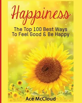 Le bonheur : Les 100 meilleures façons de se sentir bien et d'être heureux - Happiness: The Top 100 Best Ways To Feel Good & Be Happy