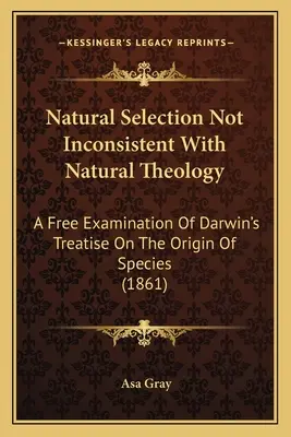 La sélection naturelle n'est pas incompatible avec la théologie naturelle : Un examen libre du traité de Darwin sur l'origine des espèces (1861) - Natural Selection Not Inconsistent With Natural Theology: A Free Examination Of Darwin's Treatise On The Origin Of Species (1861)