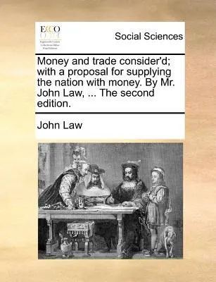 Money and Trade Consider'd ; With a Proposal for Supplying the Nation with Money. by Mr. John Law, ... the Second Edition. - Money and Trade Consider'd; With a Proposal for Supplying the Nation with Money. by Mr. John Law, ... the Second Edition.