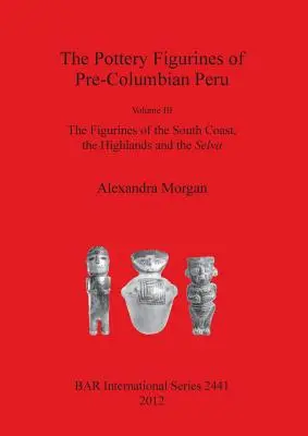 Les figurines en poterie du Pérou précolombien : Volume III : Les figurines de la côte sud, des hauts plateaux et de la Selva - The Pottery Figurines of Pre-Columbian Peru: Volume III: The Figurines of the South Coast the Highlands and the Selva