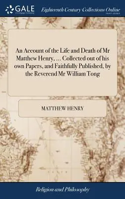 Un récit de la vie et de la mort de M. Matthew Henry, ... Recueillie dans ses propres documents et fidèlement publiée par le révérend William Tong. - An Account of the Life and Death of Mr Matthew Henry, ... Collected out of his own Papers, and Faithfully Published, by the Reverend Mr William Tong