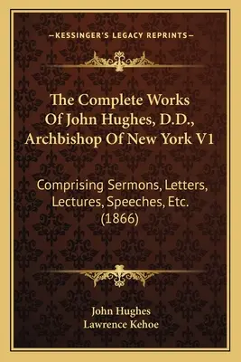 The Complete Works Of John Hughes, D.D., Archbishop Of New York V1 : Comprenant des sermons, des lettres, des conférences, des discours, etc. (1866) - The Complete Works Of John Hughes, D.D., Archbishop Of New York V1: Comprising Sermons, Letters, Lectures, Speeches, Etc. (1866)