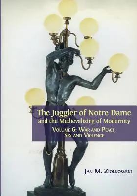 Le Jongleur de Notre-Dame et la médiévalisation de la modernité : Volume 6 : Guerre et paix, sexe et violence - The Juggler of Notre Dame and the Medievalizing of Modernity: Volume 6: War and Peace, Sex and Violence