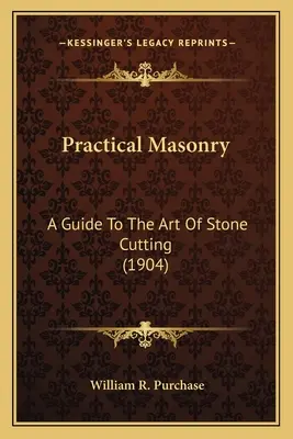 Maçonnerie pratique : Guide de l'art de la taille de la pierre (1904) Guide de l'art de la taille de la pierre (1904) - Practical Masonry: A Guide to the Art of Stone Cutting (1904) a Guide to the Art of Stone Cutting (1904)