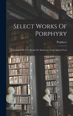 Œuvres choisies de Porphyre : Contenant ses quatre livres sur l'abstinence de nourriture animale - Select Works Of Porphyry: Containing His Four Books On Abstinence From Animal Food