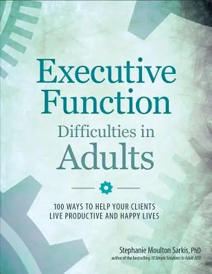 Difficultés de la fonction exécutive chez les adultes : 100 façons d'aider vos clients à mener une vie productive et heureuse - Executive Function Difficulties in Adults: 100 Ways to Help Your Clients Live Productive and Happy Lives