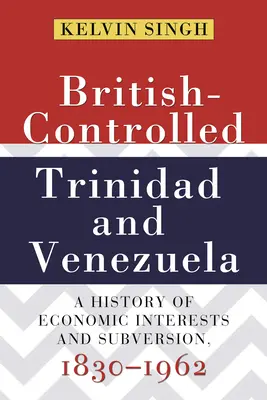La Trinité et le Venezuela sous contrôle britannique : Une histoire d'intérêts économiques et de subversion, 1830-1962 - British-Controlled Trinidad and Venezuela: A History of Economic Interests and Subversion, 1830-1962