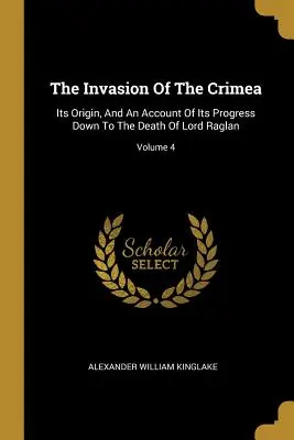 L'invasion de la Crimée : Son origine et le récit de sa progression jusqu'à la mort de Lord Raglan ; Volume 4 - The Invasion Of The Crimea: Its Origin, And An Account Of Its Progress Down To The Death Of Lord Raglan; Volume 4