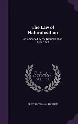 Le droit de la naturalisation : Tel qu'amendé par les lois sur la naturalisation, 1870 - The Law of Naturalization: As Amended by the Naturalization Acts, 1870