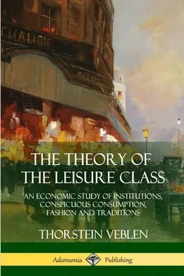 La théorie de la classe de loisir : Une étude économique des institutions, de la consommation ostentatoire, de la mode et des traditions - The Theory of the Leisure Class: An Economic Study of Institutions, Conspicuous Consumption, Fashion and Traditions