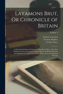 Layamons Brut, ou Chronique de la Grande-Bretagne : Une paraphrase poétique semi-saxonne du Brut de Wace. Publié pour la première fois d'après les manuscrits de Cottonian dans l'édition anglaise. - Layamons Brut, Or Chronicle of Britain: A Poetical Semi-Saxon Paraphrase of the Brut of Wace. Now First Published From the Cottonian Manuscripts in th