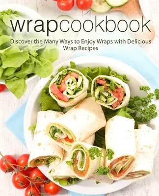 Wrap Cookbook : Découvrez les nombreuses façons d'apprécier les wraps grâce à de délicieuses recettes de wraps (2e édition) - Wrap Cookbook: Discover the Many Ways to Enjoy Wraps with Delicious Wrap Recipes (2nd Edition)