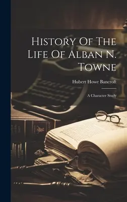 Histoire de la vie d'Alban N. Towne : une étude de caractère - History Of The Life Of Alban N. Towne: A Character Study