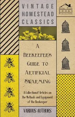 Guide de l'apiculteur sur l'essaimage artificiel - Une collection d'articles sur les méthodes et l'équipement de l'apiculteur - A Beekeeper's Guide to Artificial Swarming - A Collection of Articles on the Methods and Equipment of the Beekeeper