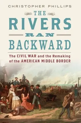 Les rivières ont coulé à l'envers : La guerre de Sécession et le remodelage de la frontière médiane américaine - The Rivers Ran Backward: The Civil War and the Remaking of the American Middle Border