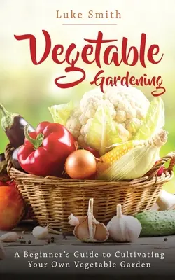 Le jardinage des légumes : Un guide du débutant pour cultiver son propre jardin potager - Vegetable Gardening: A Beginner's Guide to Cultivating Your Own Vegetable Garden