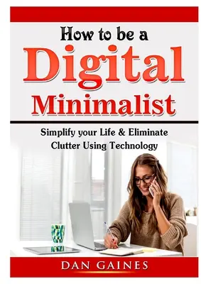 Comment devenir un minimaliste numérique : Simplifiez votre vie et éliminez le désordre grâce à la technologie - How to be a Digital Minimalist: Simplify your Life & Eliminate Clutter Using Technology
