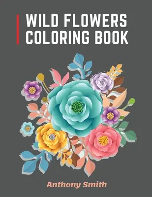 Livre de coloriage des fleurs sauvages : 34 belles fleurs sauvages pour les adultes pour se détendre ! Designs d'art créatif - Wild Flowers Coloring Book: 34 Beautiful Wild Flowers For Adults to Relax! Creative Art Designs