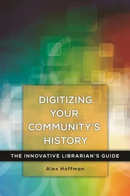 Numériser l'histoire de votre communauté : Le guide du bibliothécaire innovant - Digitizing Your Community's History: The Innovative Librarian's Guide