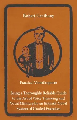 La Ventriloquie pratique - Un guide très fiable de l'art de lancer la voix et de la mimique vocale par un système entièrement nouveau d'exercices gradués. - Practical Ventriloquism - Being a Thoroughly Reliable Guide to the Art of Voice Throwing and Vocal Mimicry by an Entirely Novel System of Graded Exerc