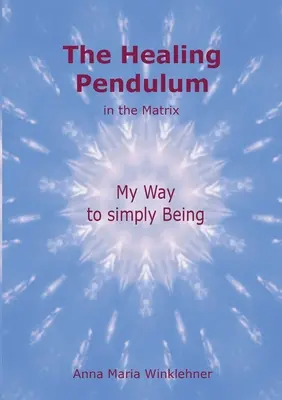 Le pendule de guérison dans la matrice : Mon chemin vers l'être simple - The Healing Pendulum in the Matrix: My Way to simply Being