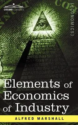 Éléments d'économie de l'industrie : Le premier volume des Éléments d'économie - Elements of Economics of Industry: Being the First Volume of Elements of Economics