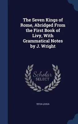 Les sept rois de Rome, abrégé du premier livre de Tite-Live, avec des notes grammaticales par J. Wright - The Seven Kings of Rome, Abridged From the First Book of Livy, With Grammatical Notes by J. Wright