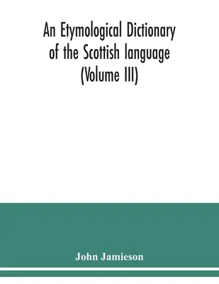 Dictionnaire étymologique de la langue écossaise (Volume III) - An etymological dictionary of the Scottish language (Volume III)