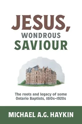 Jésus, merveilleux sauveur : Les racines et l'héritage de certains baptistes de l'Ontario, 1810s-1920s - Jesus, Wondrous Saviour: The Roots and Legacy of some Ontario Baptists, 1810s-1920s