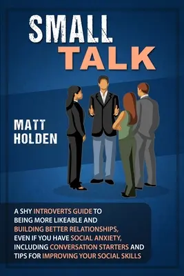 Small Talk : Un guide pour les introvertis timides pour être plus sympathique et construire de meilleures relations, même si vous souffrez d'anxiété sociale, y compris le langage corporel. - Small Talk: A Shy Introverts Guide to Being More Likeable and Building Better Relationships, Even If You Have Social Anxiety, Incl