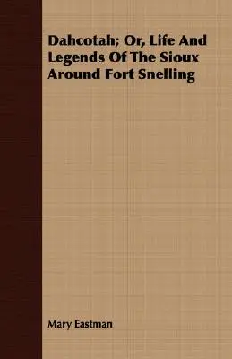 Dahcotah ; Or, Life And Legends Of The Sioux Around Fort Snelling (Vie et légendes des Sioux autour de Fort Snelling) - Dahcotah; Or, Life And Legends Of The Sioux Around Fort Snelling