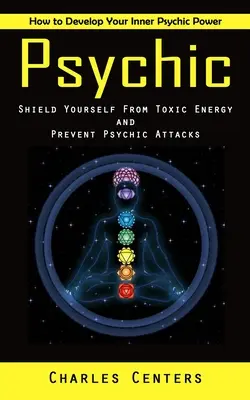 Psychique : Comment développer votre pouvoir psychique intérieur (protégez-vous des énergies toxiques et prévenez les attaques psychiques) - Psychic: How to Develop Your Inner Psychic Power (Shield Yourself From Toxic Energy and Prevent Psychic Attacks)