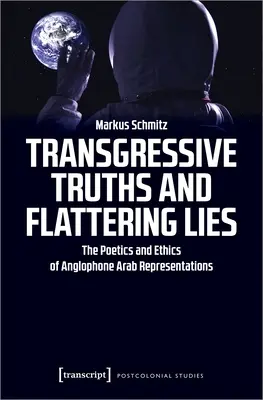 Vérités transgressives et mensonges flatteurs : La poétique et l'éthique des représentations arabes anglophones - Transgressive Truths and Flattering Lies: The Poetics and Ethics of Anglophone Arab Representations