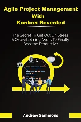 La gestion de projet agile avec Kanban révélée : Le secret pour sortir du stress et d'un travail accablant et devenir enfin productif - Agile Project Management With Kanban Revealed: The Secret To Get Out Of Stress And Overwhelming Work To Finally Become Productive