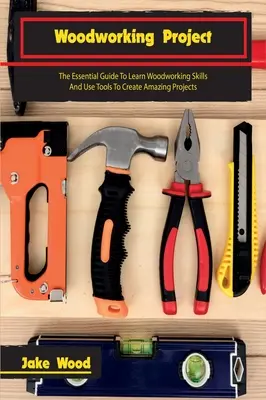 Projets de menuiserie : Le guide essentiel pour apprendre à travailler le bois et utiliser des outils pour créer des projets étonnants - Woodworking Projects: The Essential Guide To Learn Woodworking Skills And Use Tools To Create Amazing Projects