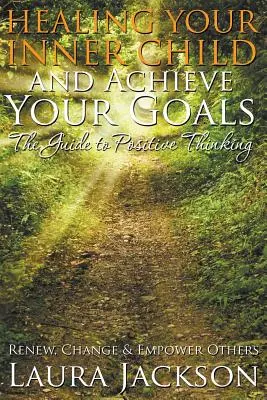 Guérir son enfant intérieur et atteindre ses objectifs - Le guide de la pensée positive : Renouveler, changer et responsabiliser les autres - Healing Your Inner Child and Achieve Your Goals - The Guide to Positive Thinking: Renew, Change & Empower Others