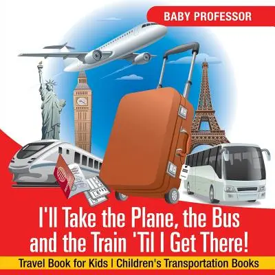 Je prendrai l'avion, le bus et le train jusqu'à ce que j'y arrive ! Livre de voyage pour enfants Livres sur les transports pour enfants - I'll Take the Plane, the Bus and the Train 'Til I Get There! Travel Book for Kids Children's Transportation Books