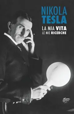 Nikola Tesla : La Mia Vita, Le Mie Ricerche - Nikola Tesla: La Mia Vita, Le Mie Ricerche