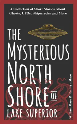 La mystérieuse rive nord du lac Supérieur : Une collection d'histoires courtes sur les fantômes, les ovnis, les naufrages et plus encore. - The Mysterious North Shore of Lake Superior: A Collection of Short Stories about Ghosts, Ufos, Shipwrecks, and More