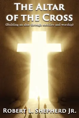 L'autel de la croix (construire un autel par le sacrifice et l'adoration) - The Altar of the Cross (Building an Altar Through Sacrifice and Worship)