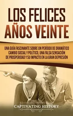 Los Felices Aos Veinte : Une histoire fascinante sur une période de changement social et politique dramatique, une fausse sensation de prospérité et son impact sur la société. - Los Felices Aos Veinte: Una Gua Fascinante sobre un Perodo de Dramtico Cambio Social y Poltico, una Falsa Sensacin de Prosperidad y su Im