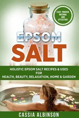 Sel d'Epsom : Recettes et utilisations holistiques du sel d'Epsom pour la santé, la beauté, la relaxation, la maison et le jardin - Epsom Salt: Holistic Epsom Salt Recipes & Uses for Health, Beauty, Relaxation, Home & Garden