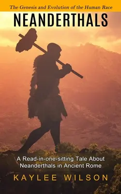 Les Néandertaliens : La genèse et l'évolution de la race humaine (Un conte à lire en une seule fois sur les Néandertaliens dans la Rome antique) - Neanderthals: The Genesis and Evolution of the Human Race (A Read-in-one-sitting Tale About Neanderthals in Ancient Rome)