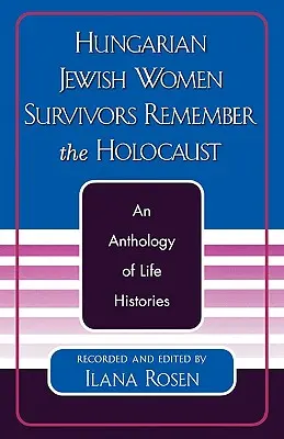 Les survivantes juives hongroises se souviennent de l'Holocauste : Une anthologie d'histoires de vie - Hungarian Jewish Women Survivors Remember the Holocaust: An Anthology of Life Histories