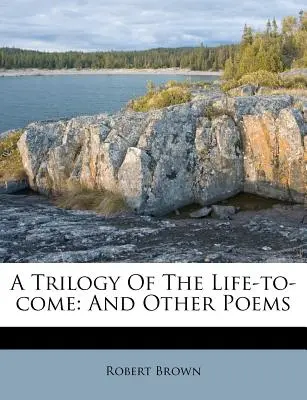 Une trilogie de la vie à venir : et autres poèmes - A Trilogy of the Life-To-Come: And Other Poems