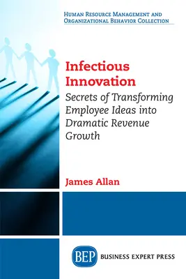 L'innovation infectieuse : Les secrets de la transformation des idées des employés en une croissance spectaculaire des revenus - Infectious Innovation: Secrets of Transforming Employee Ideas into Dramatic Revenue Growth